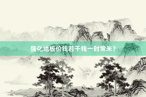 强化地板价钱若干钱一时常米？