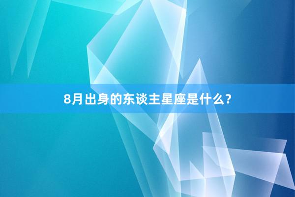 8月出身的东谈主星座是什么?