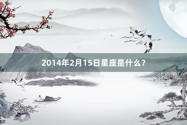 2014年2月15日星座是什么？