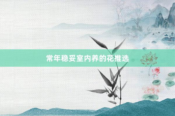 常年稳妥室内养的花推选